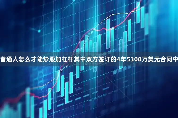 普通人怎么才能炒股加杠杆其中双方签订的4年5300万美元合同中