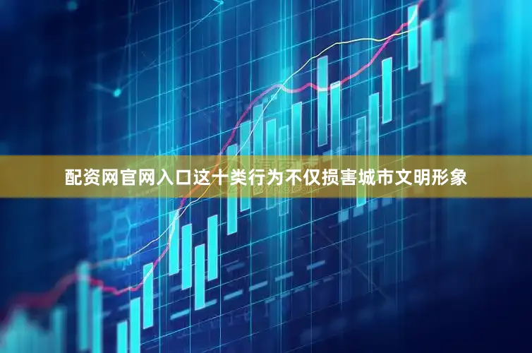配资网官网入口这十类行为不仅损害城市文明形象