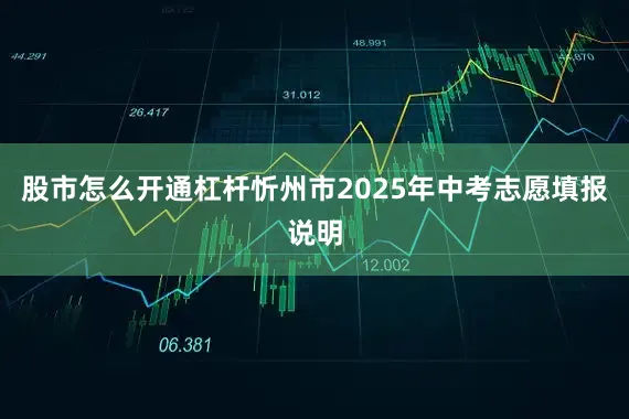 股市怎么开通杠杆忻州市2025年中考志愿填报说明