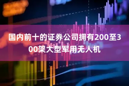 国内前十的证券公司拥有200至300架大型军用无人机
