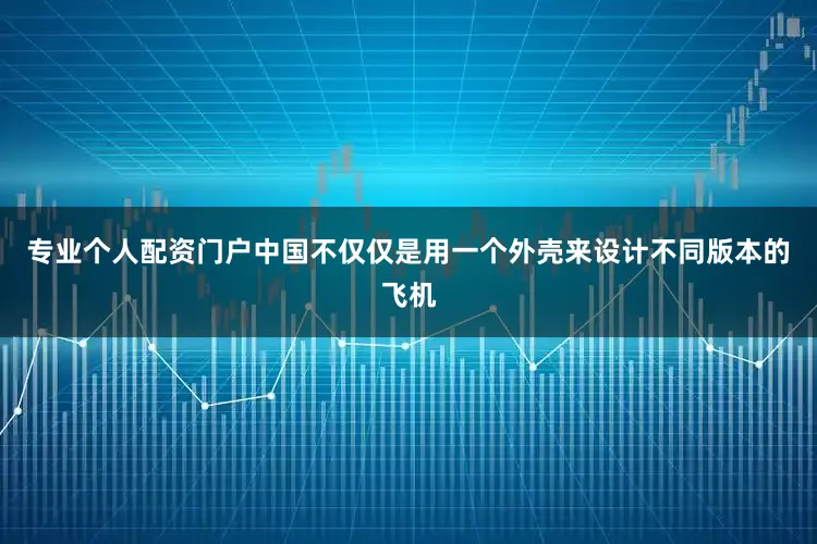 专业个人配资门户中国不仅仅是用一个外壳来设计不同版本的飞机