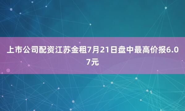 上市公司配资江苏金租7月21日盘中最高价报6.07元