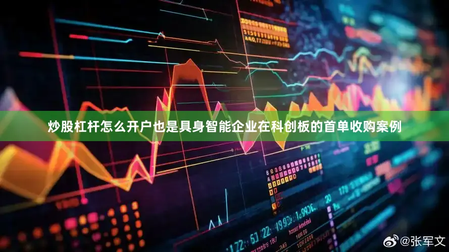 炒股杠杆怎么开户也是具身智能企业在科创板的首单收购案例