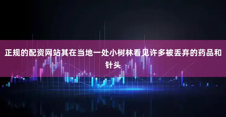 正规的配资网站其在当地一处小树林看见许多被丢弃的药品和针头
