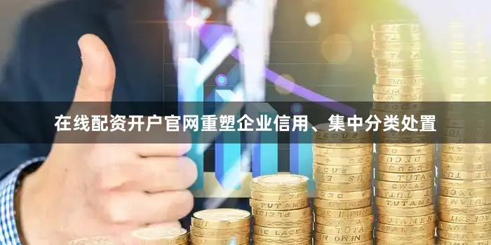 在线配资开户官网重塑企业信用、集中分类处置