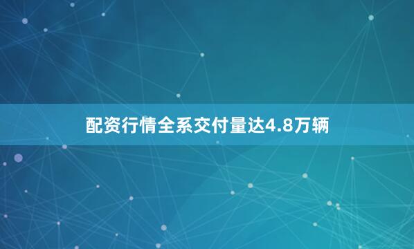 配资行情全系交付量达4.8万辆