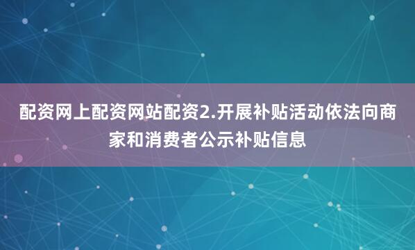 配资网上配资网站配资2.开展补贴活动依法向商家和消费者公示补贴信息