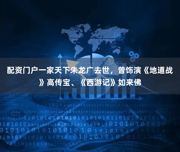 配资门户一家天下朱龙广去世，曾饰演《地道战》高传宝、《西游记》如来佛