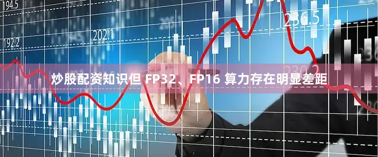 炒股配资知识但 FP32、FP16 算力存在明显差距