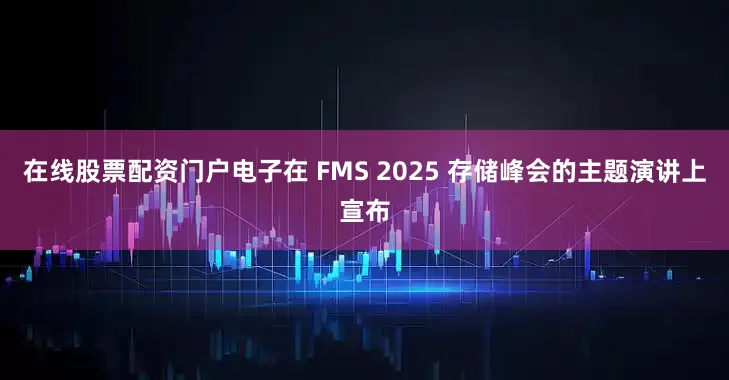在线股票配资门户电子在 FMS 2025 存储峰会的主题演讲上宣布