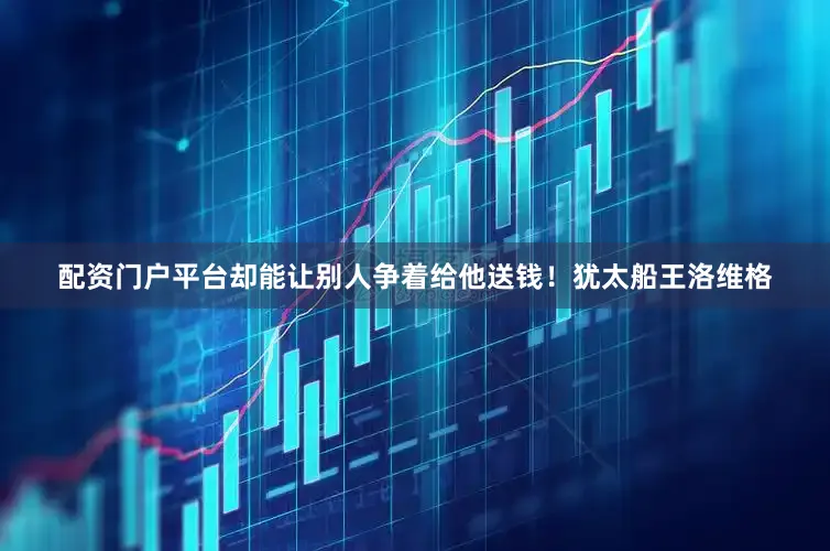 配资门户平台却能让别人争着给他送钱！犹太船王洛维格