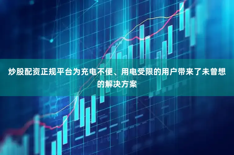 炒股配资正规平台为充电不便、用电受限的用户带来了未曾想的解决方案