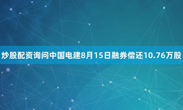 炒股配资询问中国电建8月15日融券偿还10.76万股