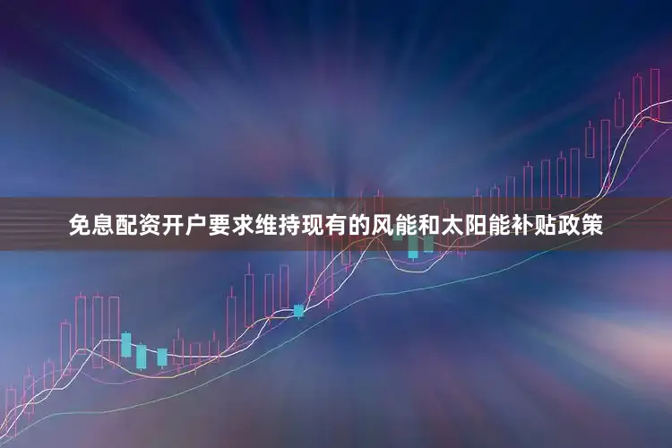 免息配资开户要求维持现有的风能和太阳能补贴政策