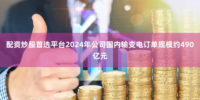 配资炒股首选平台2024年公司国内输变电订单规模约490亿元