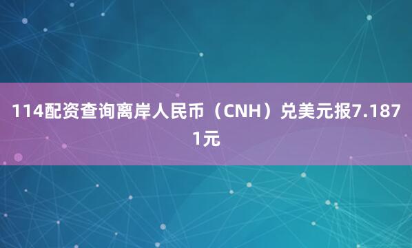 114配资查询离岸人民币（CNH）兑美元报7.1871元