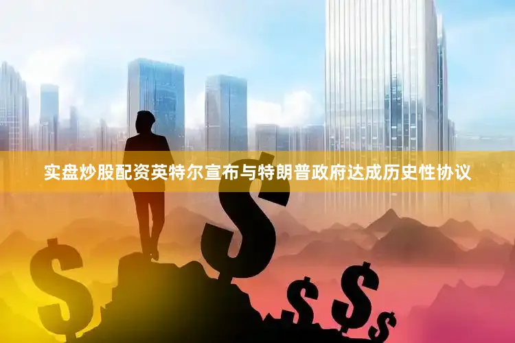 实盘炒股配资英特尔宣布与特朗普政府达成历史性协议